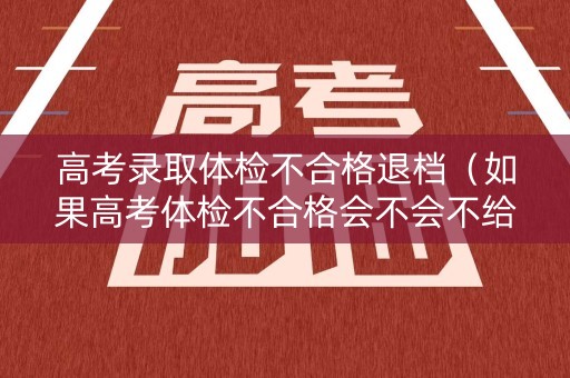 高考录取体检不合格退档（如果高考体检不合格会不会不给考试）