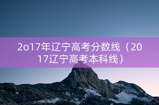 2o17年辽宁高考分数线（2017辽宁高考本科线）