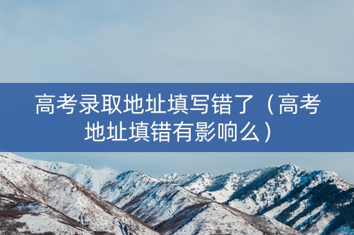 高考录取地址填写错了（高考地址填错有影响么）