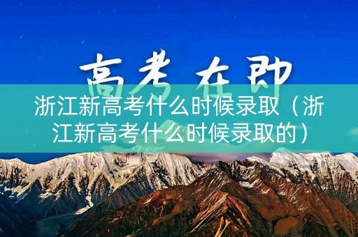 浙江新高考什么时候录取（浙江新高考什么时候录取的）