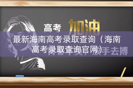 最新海南高考录取查询（海南高考录取查询官网）
