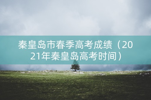 秦皇岛市春季高考成绩（2021年秦皇岛高考时间）