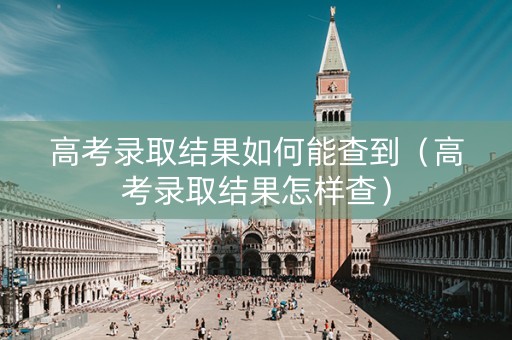 高考录取结果如何能查到（高考录取结果怎样查）