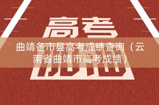 曲靖各市县高考成绩查询（云南省曲靖市高考成绩）