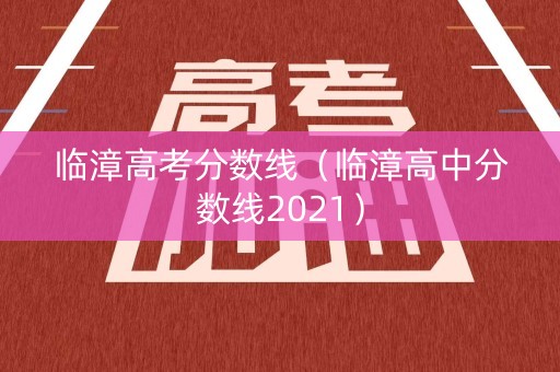 临漳高考分数线（临漳高中分数线2021）