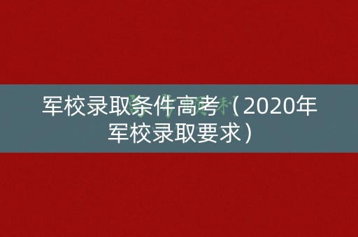 军校录取条件高考（2020年军校录取要求）