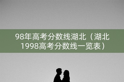 98年高考分数线湖北（湖北1998高考分数线一览表）