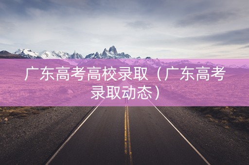 广东高考高校录取（广东高考录取动态）