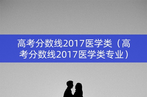 高考分数线2017医学类（高考分数线2017医学类专业）