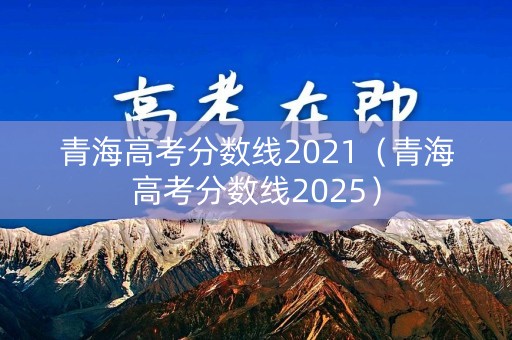 青海高考分数线2021（青海高考分数线2025）