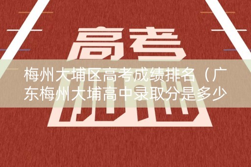 梅州大埔区高考成绩排名（广东梅州大埔高中录取分是多少）