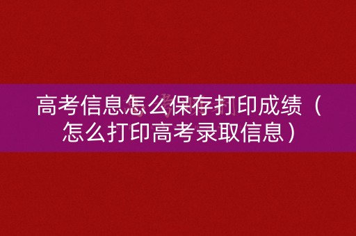 高考信息怎么保存打印成绩（怎么打印高考录取信息）