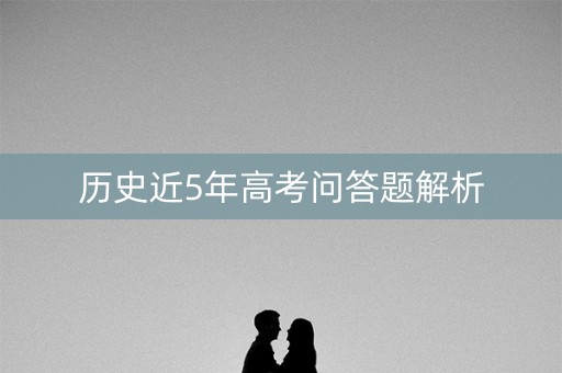 历史近5年高考问答题解析 历史近5年高考问答题解析