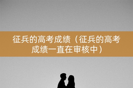 征兵的高考成绩（征兵的高考成绩一直在审核中）