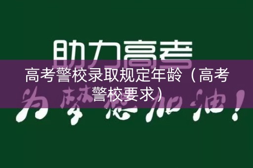 高考警校录取规定年龄（高考警校要求）