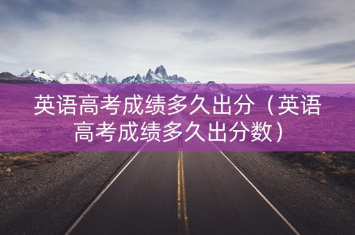 英语高考成绩多久出分（英语高考成绩多久出分数）