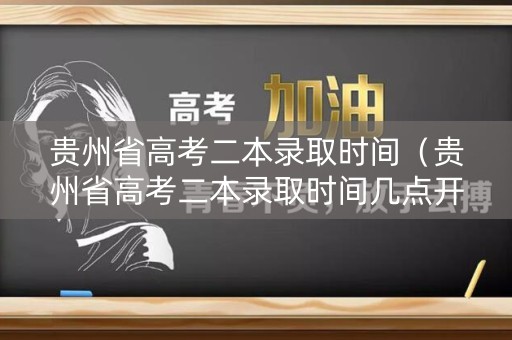 贵州省高考二本录取时间（贵州省高考二本录取时间几点开始）