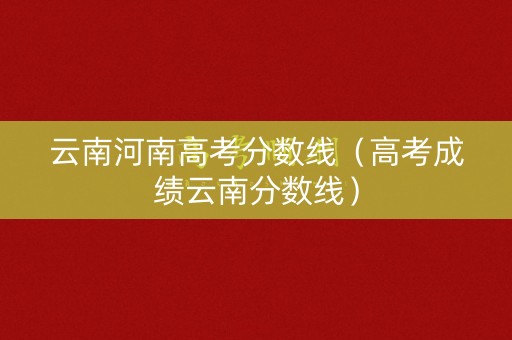 云南河南高考分数线（高考成绩云南分数线）