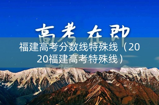 福建高考分数线特殊线（2020福建高考特殊线）