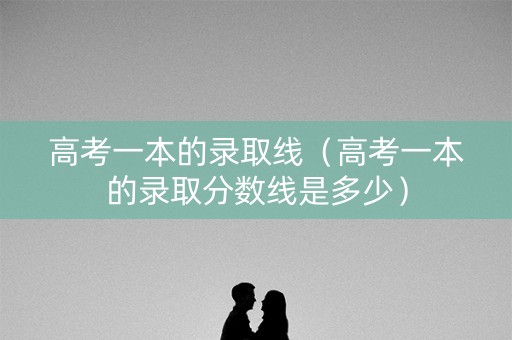 高考一本的录取线（高考一本的录取分数线是多少）
