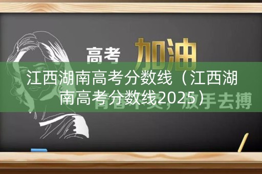 江西湖南高考分数线（江西湖南高考分数线2025）