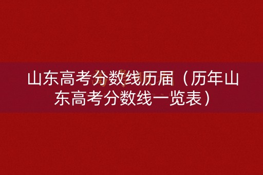 山东高考分数线历届（历年山东高考分数线一览表）