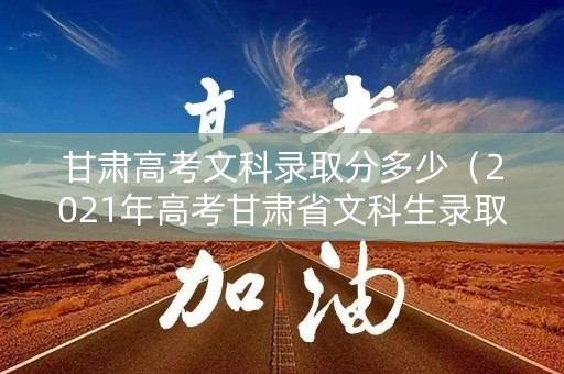 甘肃高考文科录取分多少（2021年高考甘肃省文科生录取分数线）