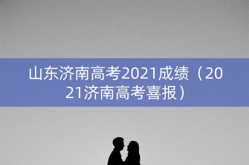 山东济南高考2021成绩（2021济南高考喜报）