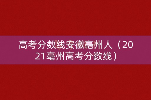 高考分数线安徽亳州人（2021亳州高考分数线）