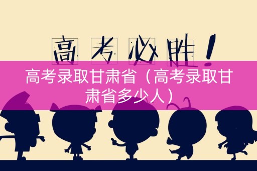 高考录取甘肃省（高考录取甘肃省多少人）