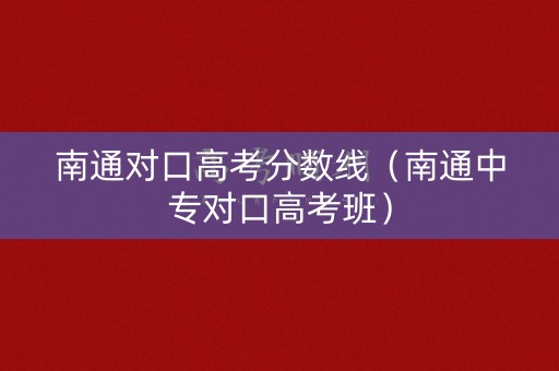 南通对口高考分数线（南通中专对口高考班）