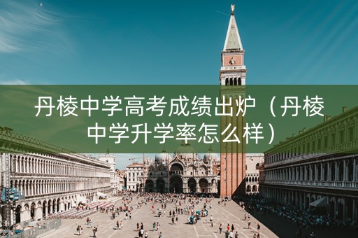 丹棱中学高考成绩出炉（丹棱中学升学率怎么样）