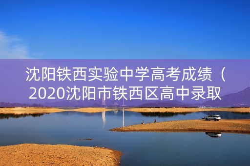 沈阳铁西实验中学高考成绩（2020沈阳市铁西区高中录取分数线）