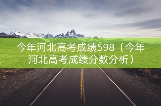 今年河北高考成绩598（今年河北高考成绩分数分析）