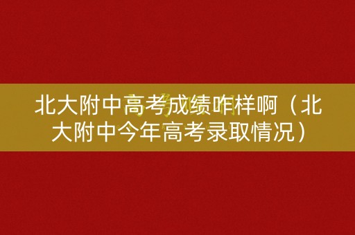 北大附中高考成绩咋样啊（北大附中今年高考录取情况）