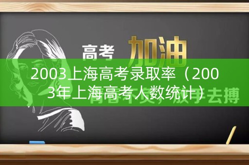 2003上海高考录取率（2003年上海高考人数统计）