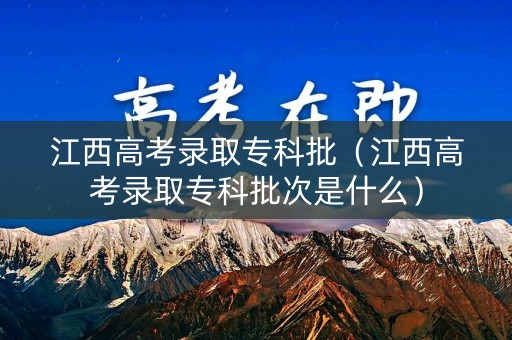 江西高考录取专科批（江西高考录取专科批次是什么）