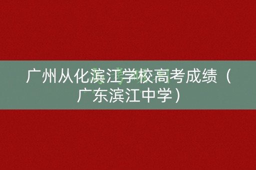 广州从化滨江学校高考成绩（广东滨江中学）