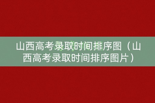 山西高考录取时间排序图（山西高考录取时间排序图片）