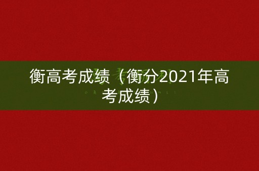 衡高考成绩（衡分2021年高考成绩）