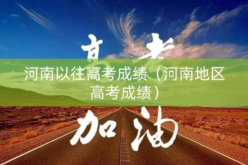 河南以往高考成绩（河南地区高考成绩）