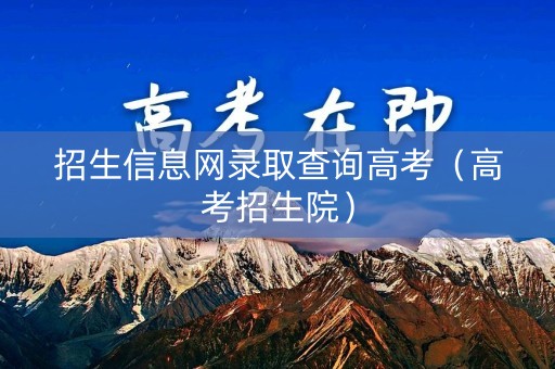 招生信息网录取查询高考（高考招生院）
