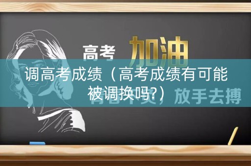调高考成绩（高考成绩有可能被调换吗?）