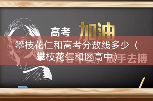 攀枝花仁和高考分数线多少（攀枝花仁和区高中）