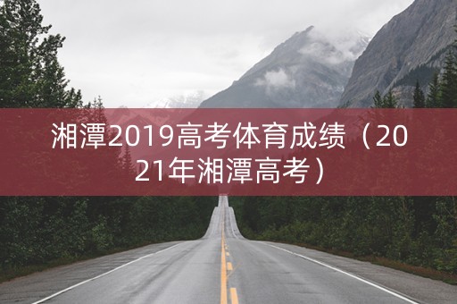 湘潭2019高考体育成绩（2021年湘潭高考）