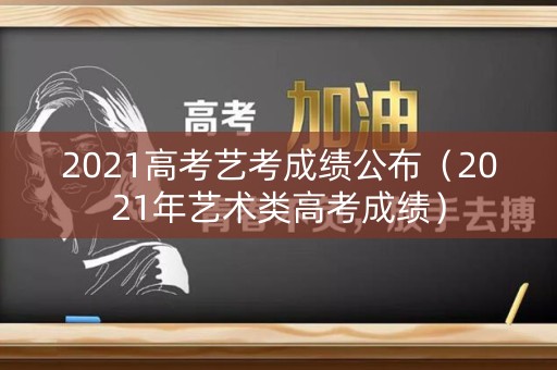 2021高考艺考成绩公布（2021年艺术类高考成绩）