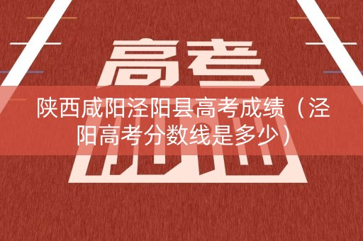 陕西咸阳泾阳县高考成绩（泾阳高考分数线是多少）
