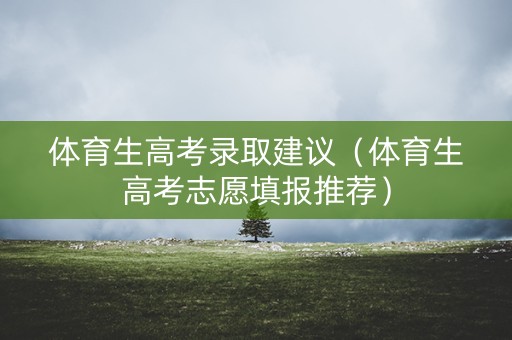 体育生高考录取建议（体育生高考志愿填报推荐）