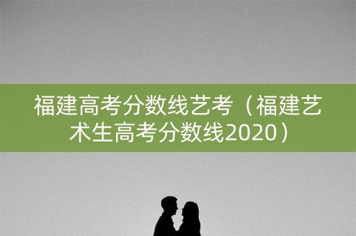 福建高考分数线艺考（福建艺术生高考分数线2020）