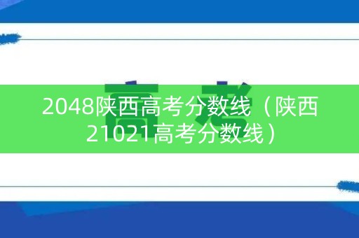 2048陕西高考分数线（陕西21021高考分数线）